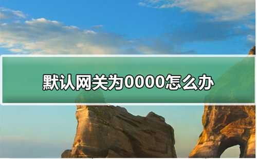 默认网关为0000怎么办默认网关为0000怎么办解答